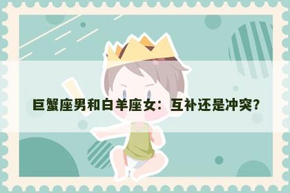 巨蟹座男和白羊座女：互补还是冲突？