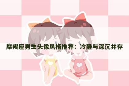 摩羯座男生头像风格推荐：冷静与深沉并存