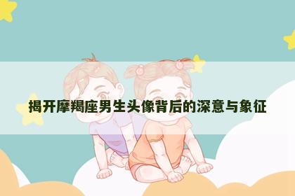 揭开摩羯座男生头像背后的深意与象征
